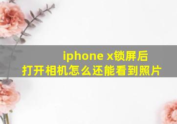 iphone x锁屏后打开相机怎么还能看到照片